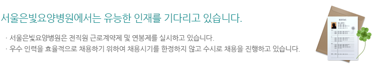 서울은빛요양병원에서는 유능한 인재를 기다리고 있습니다.ㆍ서울은빛요양병원은 전직원 근로계약제 및 연봉제를 실시하고 있습니다.ㆍ우수 인력을 효율적으로 채용하기 위하여 채용시기를 한정하지 않고 수시로 채용을 진행하고 있습니다.